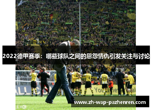 2022德甲赛季：哪些球队之间的恩怨情仇引发关注与讨论