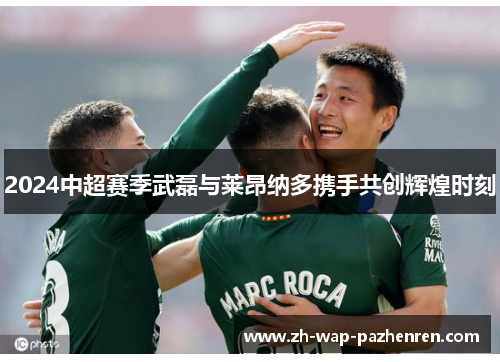 2024中超赛季武磊与莱昂纳多携手共创辉煌时刻