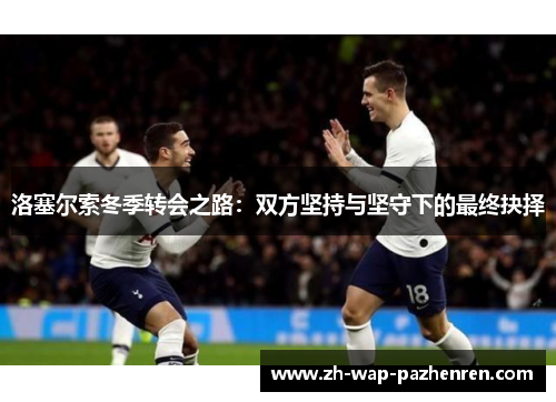 洛塞尔索冬季转会之路:双方坚持与坚守下的最终抉择 洛塞尔索冬季转会之路:双方坚持与坚守下的最终抉择