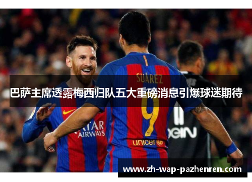 巴萨主席透露梅西归队五大重磅消息引爆球迷期待