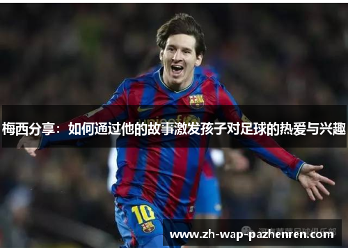 梅西分享：如何通过他的故事激发孩子对足球的热爱与兴趣