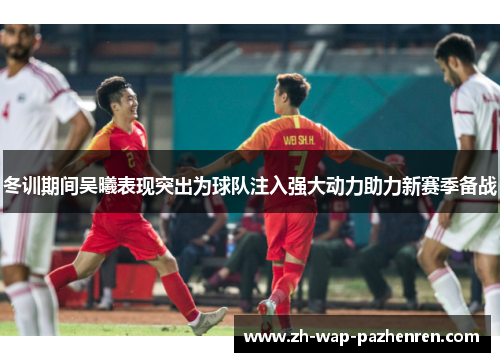 冬训期间吴曦表现突出为球队注入强大动力助力新赛季备战
