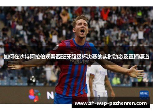 如何在沙特阿拉伯观看西班牙超级杯决赛的实时动态及直播渠道