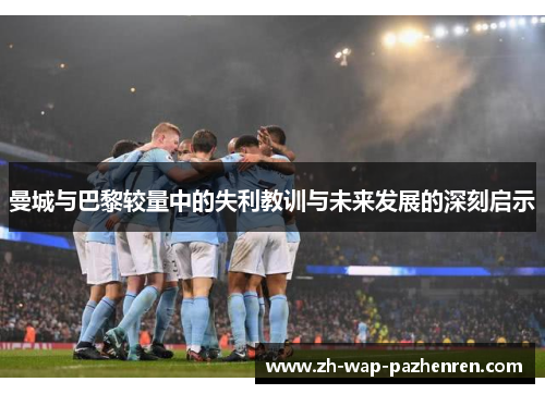 曼城与巴黎较量中的失利教训与未来发展的深刻启示