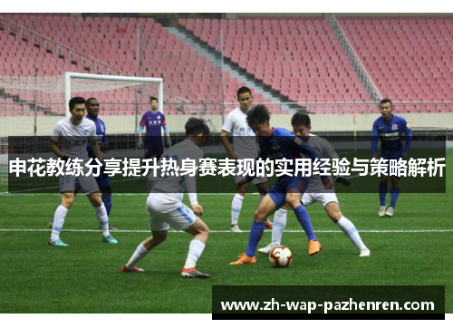 申花教练分享提升热身赛表现的实用经验与策略解析