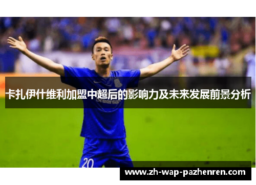 卡扎伊什维利加盟中超后的影响力及未来发展前景分析