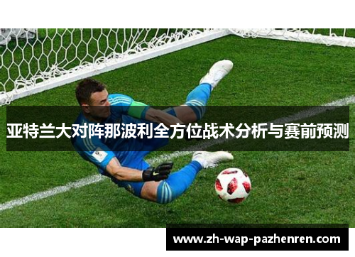 亚特兰大对阵那波利全方位战术分析与赛前预测 亚特兰大对阵那波利全方位战术分析与赛前预测