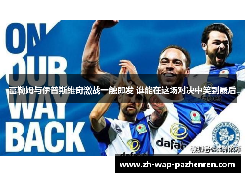 富勒姆与伊普斯维奇激战一触即发 谁能在这场对决中笑到最后