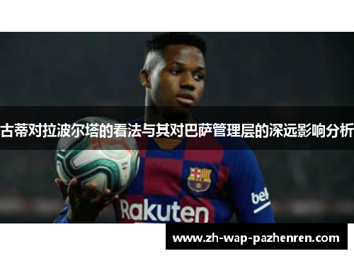 古蒂对拉波尔塔的看法与其对巴萨管理层的深远影响分析