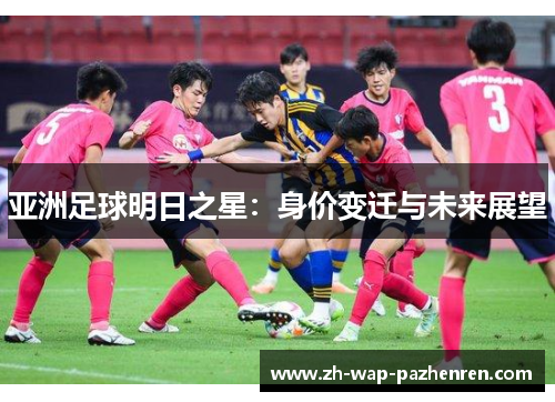 亚洲足球明日之星：身价变迁与未来展望