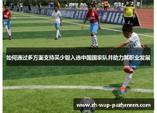 如何通过多方面支持吴少聪入选中国国家队并助力其职业发展