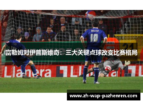 富勒姆对伊普斯维奇：三大关键点球改变比赛格局