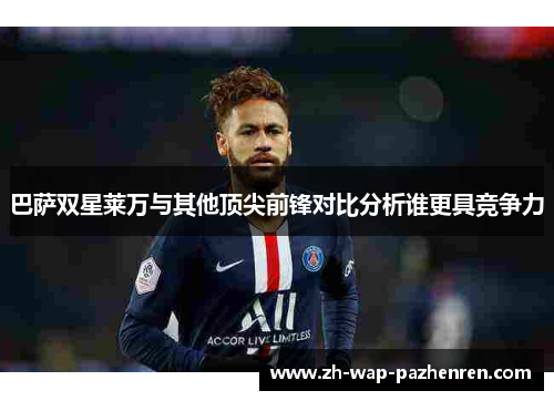 巴萨双星莱万与其他顶尖前锋对比分析谁更具竞争力