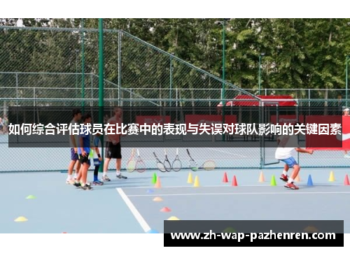 如何综合评估球员在比赛中的表现与失误对球队影响的关键因素 如何综合评估球员在比赛中的表现与失误对球队影响的关键因素