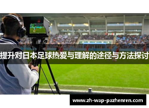 提升对日本足球热爱与理解的途径与方法探讨