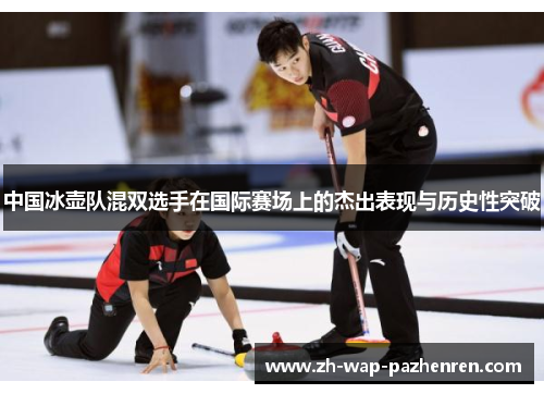 中国冰壶队混双选手在国际赛场上的杰出表现与历史性突破