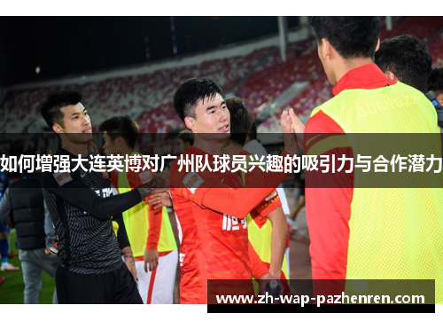 如何增强大连英博对广州队球员兴趣的吸引力与合作潜力
