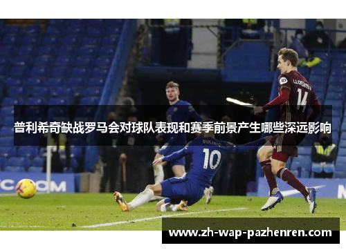 普利希奇缺战罗马会对球队表现和赛季前景产生哪些深远影响 普利希奇缺战罗马会对球队表现和赛季前景产生哪些深远影响