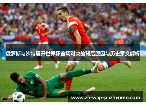 俄罗斯与沙特展开世界杯首场对决的背后原因与历史意义解析