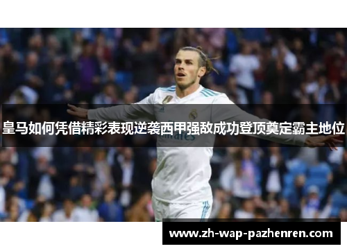 皇马如何凭借精彩表现逆袭西甲强敌成功登顶奠定霸主地位