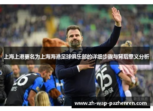 上海上港更名为上海海港足球俱乐部的详细步骤与背后意义分析