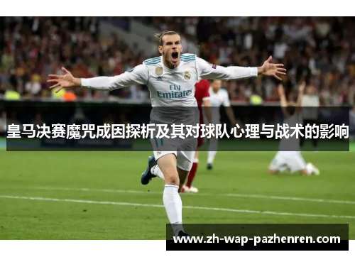 皇马决赛魔咒成因探析及其对球队心理与战术的影响 皇马决赛魔咒成因探析及其对球队心理与战术的影响