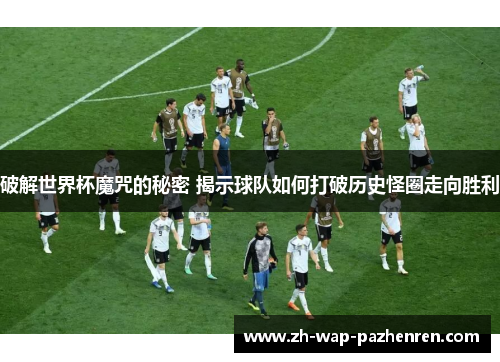 破解世界杯魔咒的秘密 揭示球队如何打破历史怪圈走向胜利