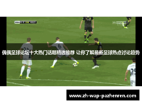 偶偶足球论坛十大热门话题精选推荐 让你了解最新足球热点讨论趋势