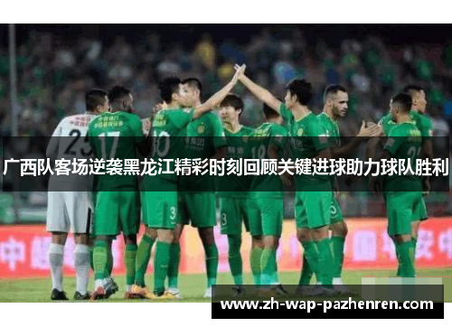 广西队客场逆袭黑龙江精彩时刻回顾关键进球助力球队胜利