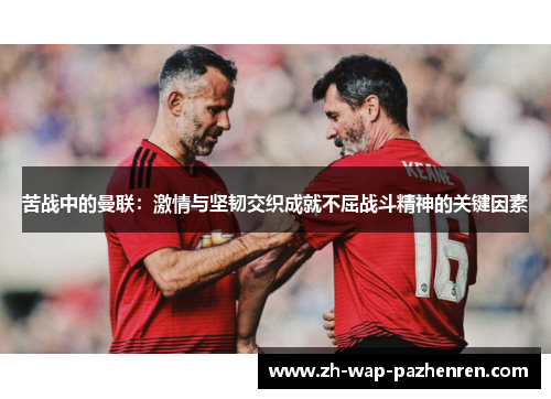 苦战中的曼联：激情与坚韧交织成就不屈战斗精神的关键因素