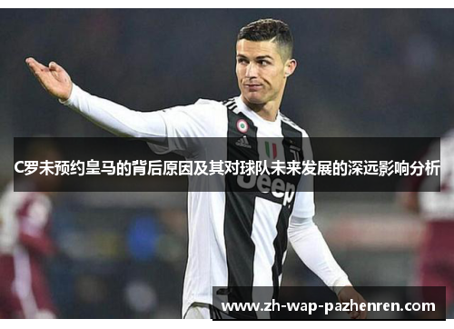 C罗未预约皇马的背后原因及其对球队未来发展的深远影响分析