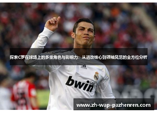 探索C罗在球场上的多重角色与影响力：从进攻核心到领袖风范的全方位分析
