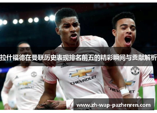 拉什福德在曼联历史表现排名前五的精彩瞬间与贡献解析