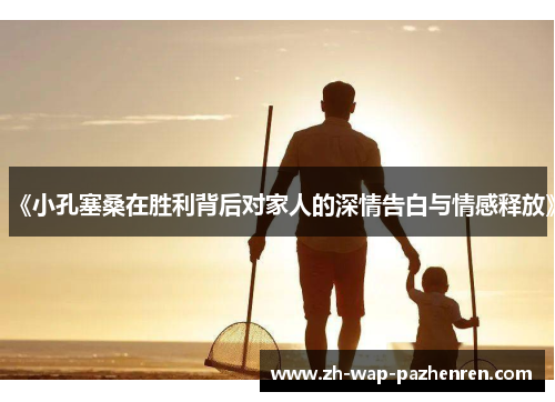 《小孔塞桑在胜利背后对家人的深情告白与情感释放》 《小孔塞桑在胜利背后对家人的深情告白与情感释放》