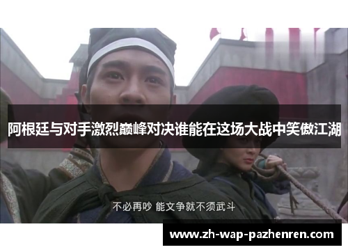 阿根廷与对手激烈巅峰对决谁能在这场大战中笑傲江湖