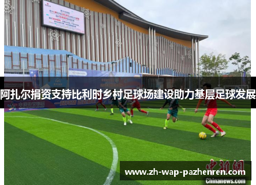 阿扎尔捐资支持比利时乡村足球场建设助力基层足球发展