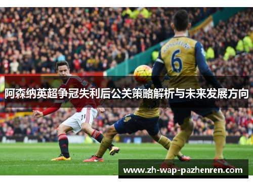 阿森纳英超争冠失利后公关策略解析与未来发展方向