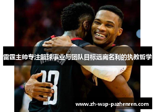 雷霆主帅专注篮球事业与团队目标远离名利的执教哲学 雷霆主帅专注篮球事业与团队目标远离名利的执教哲学