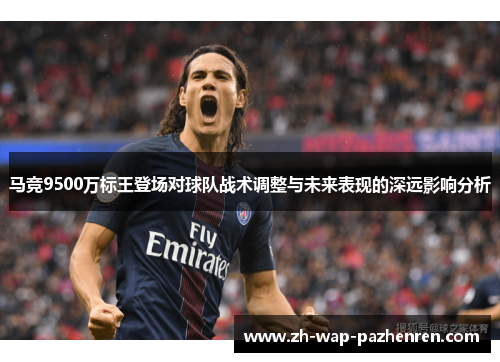 马竞9500万标王登场对球队战术调整与未来表现的深远影响分析