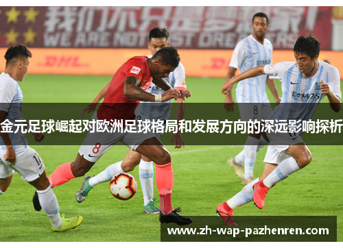 金元足球崛起对欧洲足球格局和发展方向的深远影响探析