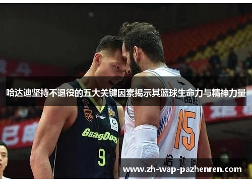 哈达迪坚持不退役的五大关键因素揭示其篮球生命力与精神力量