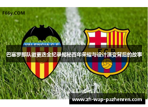 巴塞罗那队徽更迭全纪录揭秘百年荣耀与设计演变背后的故事