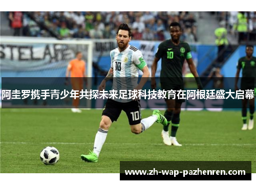 阿圭罗携手青少年共探未来足球科技教育在阿根廷盛大启幕