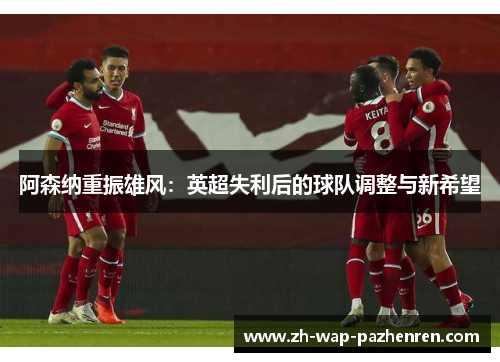 阿森纳重振雄风：英超失利后的球队调整与新希望