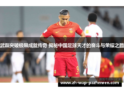 武磊突破极限成就传奇 揭秘中国足球天才的奋斗与荣耀之路