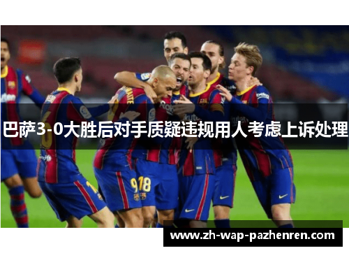 巴萨3-0大胜后对手质疑违规用人考虑上诉处理 巴萨3-0大胜后对手质疑违规用人考虑上诉处理