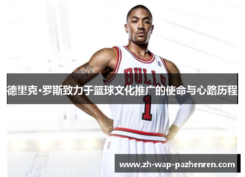 德里克·罗斯致力于篮球文化推广的使命与心路历程 德里克·罗斯致力于篮球文化推广的使命与心路历程