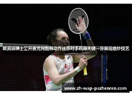 戴资颖瑞士公开赛凭网前假动作迷惑对手赢得关键一分展现绝妙技艺 戴资颖瑞士公开赛凭网前假动作迷惑对手赢得关键一分展现绝妙技艺