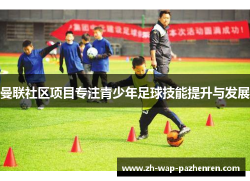 曼联社区项目专注青少年足球技能提升与发展 曼联社区项目专注青少年足球技能提升与发展