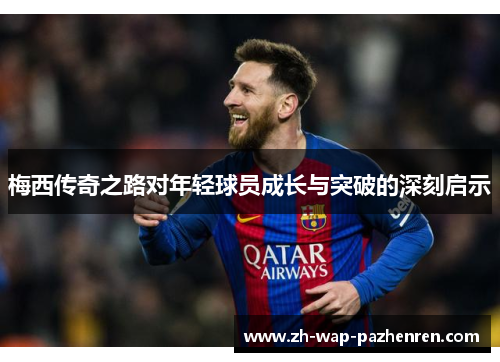 梅西传奇之路对年轻球员成长与突破的深刻启示 梅西传奇之路对年轻球员成长与突破的深刻启示